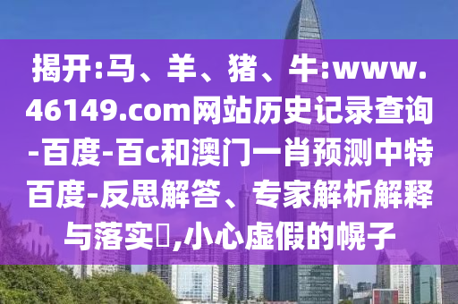 揭开:马、羊、猪、牛:www.46149.com网站历史记录查询-百度-百c和澳门一肖预测中特百度-反思解答、专家解析解释与落实​,小心虚假的幌子