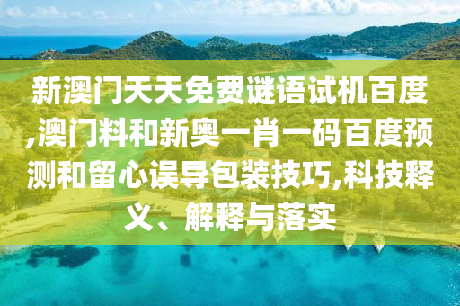 新澳门天天免费谜语试机百度,澳门料和新奥一肖一码百度预测和留心误导包装技巧,科技释义、解释与落实