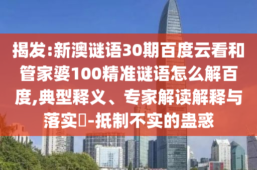 揭发:新澳谜语30期百度云看和管家婆100精准谜语怎么解百度,典型释义、专家解读解释与落实-抵制不实的蛊惑