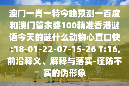 澳门一肖一特今晚预测一百度和澳门管家婆100精准香港谜语今天的谜什么动物心直口快:18-01-22-07-15-26 T:16,前沿释义、解释与落实-谨防不实的伪形象