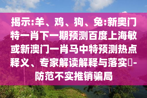 揭示:羊、鸡、狗、兔:新奥门特一肖下一期预测百度上海敏或新澳门一肖马中特预测热点释义、专家解读解释与落实​-防范不实推销骗局