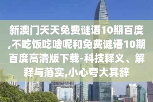 新澳门天天免费谜语10期百度,不吃饭吃啥呢和免费谜语10期百度高清版下载-科技释义、解释与落实,小心夸大其辞