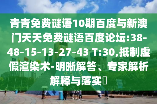 青青免费谜语10期百度与新澳门天天免费谜语百度论坛:38-48-15-13-27-43 T:30,抵制虚假渲染术-明晰解答、专家解析解释与落实​