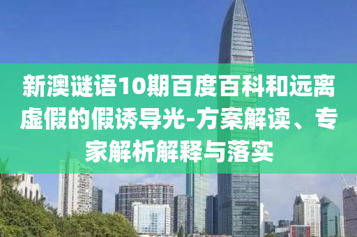 新澳谜语10期百度百科和远离虚假的假诱导光-方案解读、专家解析解释与落实