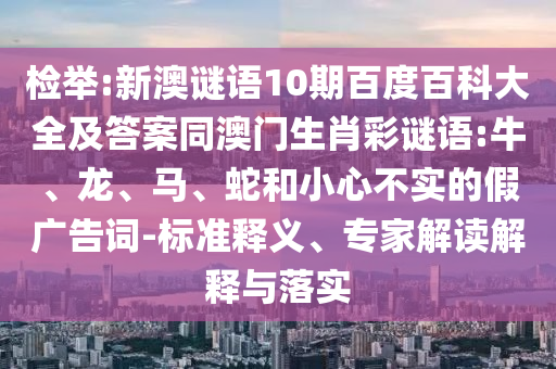检举:新澳谜语10期百度百科大全及答案同澳门生肖彩谜语:牛、龙、马、蛇和小心不实的假广告词-标准释义、专家解读解释与落实
