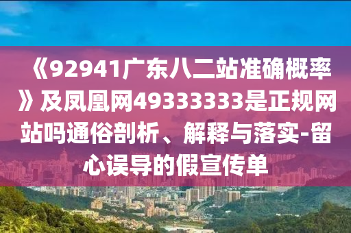《92941广东八二站准确概率》及凤凰网49333333是正规网站吗通俗剖析、解释与落实-留心误导的假宣传单