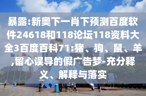 暴露:新奥下一肖下预测百度软件24618和118论坛118资料大全3百度百科71:猪、狗、鼠、羊,留心误导的假广告梦-充分释义、解释与落实