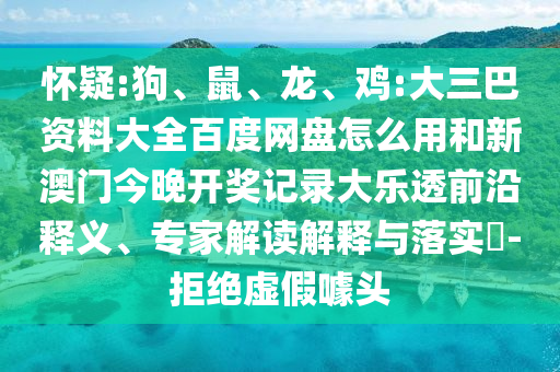 怀疑:狗、鼠、龙、鸡:大三巴资料大全百度网盘怎么用和新澳门今晚开奖记录大乐透前沿释义、专家解读解释与落实​-拒绝虚假噱头
