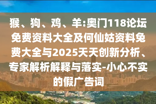 猴、狗、鸡、羊:奥门118论坛免费资料大全及何仙姑资料兔费大全与2025天天创新分析、专家解析解释与落实-小心不实的假广告词