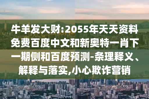 牛羊发大财:2055年天天资料免费百度中文和新奥特一肖下一期侧和百度预测-条理释义、解释与落实,小心欺诈营销