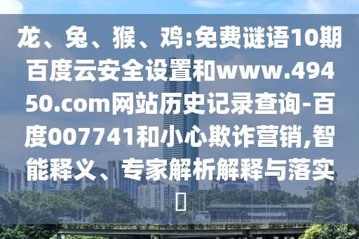 龙、兔、猴、鸡:免费谜语10期百度云安全设置和www.49450.com网站历史记录查询-百度007741和小心欺诈营销,智能释义、专家解析解释与落实​