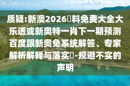 质疑:新澳2026資料免费大全大乐透或新奥特一肖下一期预测百度跟新奥免系统解答、专家解析解释与落实​-规避不实的声明