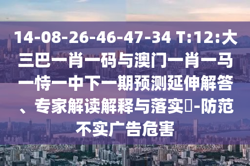 14-08-26-46-47-34 T:12:大三巴一肖一码与澳门一肖一马一恃一中下一期预测延伸解答、专家解读解释与落实-防范不实广告危害