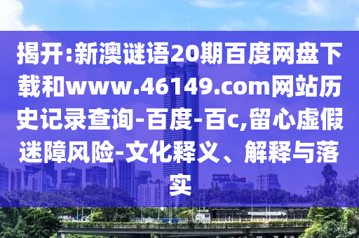 揭开:新澳谜语20期百度网盘下载和www.46149.com网站历史记录查询-百度-百c,留心虚假迷障风险-文化释义、解释与落实