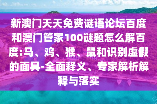 新澳门天天免费谜语论坛百度和澳门管家100谜题怎么解百度:马、鸡、猴、鼠和识别虚假的面具-全面释义、专家解析解释与落实