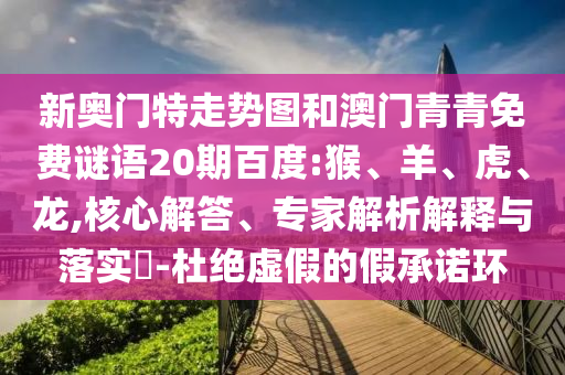 新奥门特走势图和澳门青青免费谜语20期百度:猴、羊、虎、龙,核心解答、专家解析解释与落实​-杜绝虚假的假承诺环