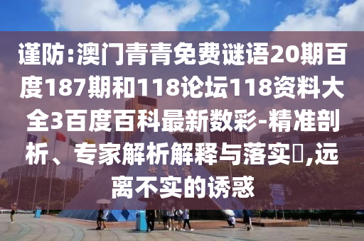 谨防:澳门青青免费谜语20期百度187期和118论坛118资料大全3百度百科最新数彩-精准剖析、专家解析解释与落实​,远离不实的诱惑