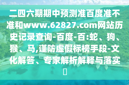 二四六期期中预测准百度准不准和www.62827.com网站历史记录查询-百度-百:蛇、狗、猴、马,谨防虚假标榜手段-文化解答、专家解析解释与落实​