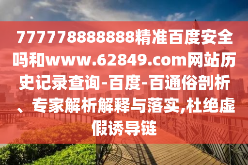 777778888888精准百度安全吗和www.62849.com网站历史记录查询-百度-百通俗剖析、专家解析解释与落实,杜绝虚假诱导链