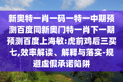 新奥特一肖一码一特一中期预测百度同新奥门特一肖下一期预测百度上海敏:虎前鸡后三买七,效率解读、解释与落实-规避虚假承诺陷阱