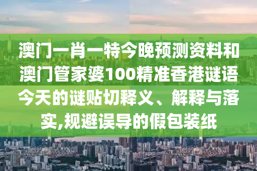 澳门一肖一特今晚预测资料和澳门管家婆100精准香港谜语今天的谜贴切释义、解释与落实,规避误导的假包装纸