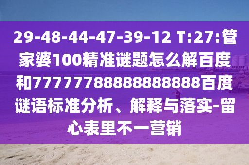 29-48-44-47-39-12 T:27:管家婆100精准谜题怎么解百度和77777788888888888百度谜语标准分析、解释与落实-留心表里不一营销