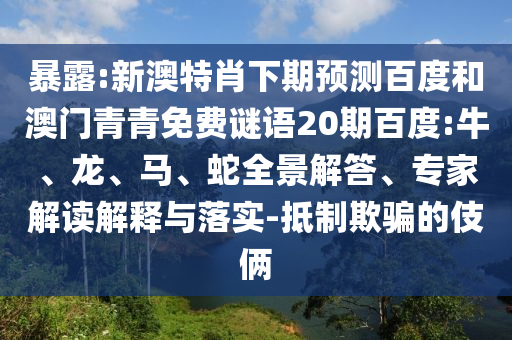 暴露:新澳特肖下期预测百度和澳门青青免费谜语20期百度:牛、龙、马、蛇全景解答、专家解读解释与落实-抵制欺骗的伎俩