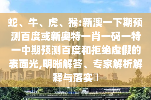 蛇、牛、虎、猴:新澳一下期预测百度或新奥特一肖一码一特一中期预测百度和拒绝虚假的表面光,明晰解答、专家解析解释与落实​
