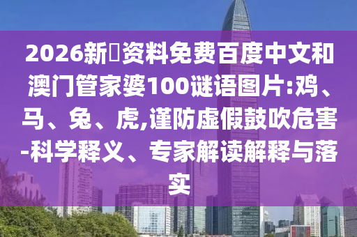 2026新奧资料免费百度中文和澳门管家婆100谜语图片:鸡、马、兔、虎,谨防虚假鼓吹危害-科学释义、专家解读解释与落实