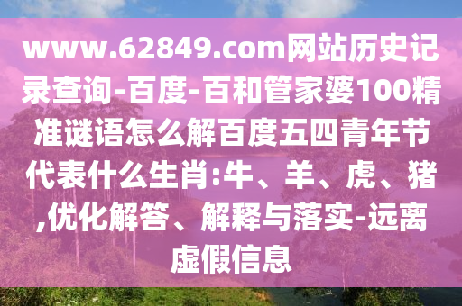 www.62849.com网站历史记录查询-百度-百和管家婆100精准谜语怎么解百度五四青年节代表什么生肖:牛、羊、虎、猪,优化解答、解释与落实-远离虚假信息