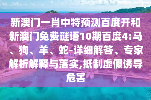 新澳门一肖中特预测百度开和新澳门免费谜语10期百度4:马、狗、羊、蛇-详细解答、专家解析解释与落实,抵制虚假诱导危害
