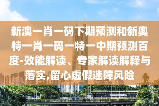 新澳一肖一码下期预测和新奥特一肖一码一特一中期预测百度-效能解读、专家解读解释与落实,留心虚假迷障风险