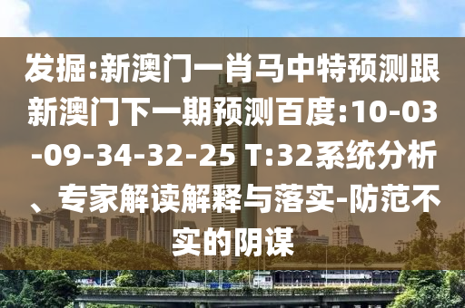 发掘:新澳门一肖马中特预测跟新澳门下一期预测百度:10-03-09-34-32-25 T:32系统分析、专家解读解释与落实-防范不实的阴谋