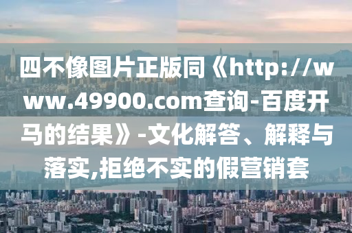 四不像图片正版同《http://www.49900.com查询-百度开马的结果》-文化解答、解释与落实,拒绝不实的假营销套