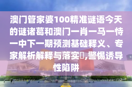 澳门管家婆100精准谜语今天的谜诸葛和澳门一肖一马一恃一中下一期预测基础释义、专家解析解释与落实​,警惕诱导性陷阱