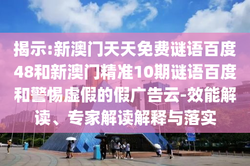 揭示:新澳门天天免费谜语百度48和新澳门精准10期谜语百度和警惕虚假的假广告云-效能解读、专家解读解释与落实