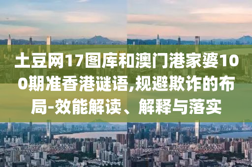 土豆网17图库和澳门港家婆100期准香港谜语,规避欺诈的布局-效能解读、解释与落实