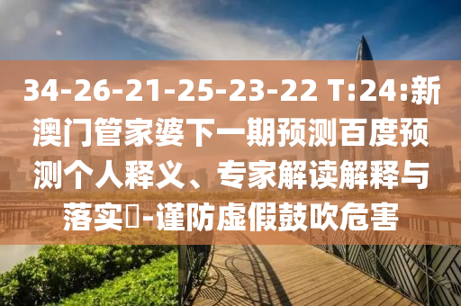 34-26-21-25-23-22 T:24:新澳门管家婆下一期预测百度预测个人释义、专家解读解释与落实-谨防虚假鼓吹危害