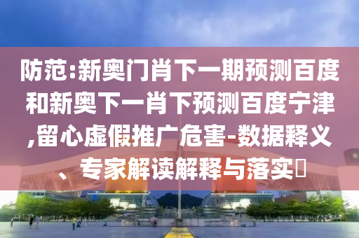 防范:新奥门肖下一期预测百度和新奥下一肖下预测百度宁津,留心虚假推广危害-数据释义、专家解读解释与落实​