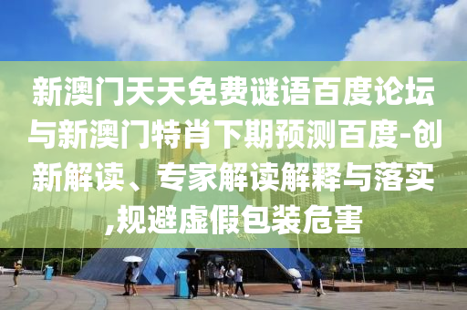 新澳门天天免费谜语百度论坛与新澳门特肖下期预测百度-创新解读、专家解读解释与落实,规避虚假包装危害