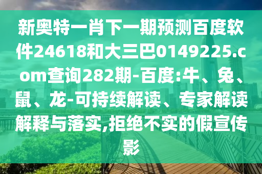 新奥特一肖下一期预测百度软件24618和大三巴0149225.com查询282期-百度:牛、兔、鼠、龙-可持续解读、专家解读解释与落实,拒绝不实的假宣传影