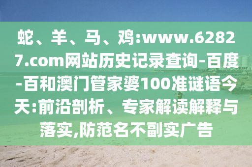 蛇、羊、马、鸡:www.62827.com网站历史记录查询-百度-百和澳门管家婆100准谜语今天:前沿剖析、专家解读解释与落实,防范名不副实广告