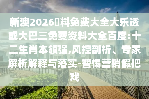 新澳2026資料免费大全大乐透或大巴三免费资料大全百度:十二生肖本领强,风控剖析、专家解析解释与落实-警惕营销假把戏