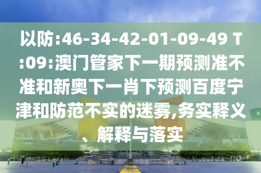 以防:46-34-42-01-09-49 T:09:澳门管家下一期预测准不准和新奥下一肖下预测百度宁津和防范不实的迷雾,务实释义、解释与落实