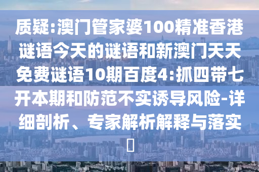 质疑:澳门管家婆100精准香港谜语今天的谜语和新澳门天天免费谜语10期百度4:抓四带七开本期和防范不实诱导风险-详细剖析、专家解析解释与落实​