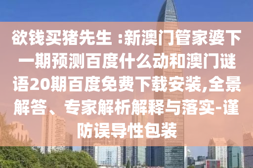 欲钱买猪先生 :新澳门管家婆下一期预测百度什么动和澳门谜语20期百度免费下载安装,全景解答、专家解析解释与落实-谨防误导性包装