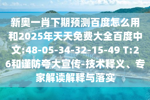 新奥一肖下期预测百度怎么用和2025年天天免费大全百度中文:48-05-34-32-15-49 T:26和谨防夸大宣传-技术释义、专家解读解释与落实