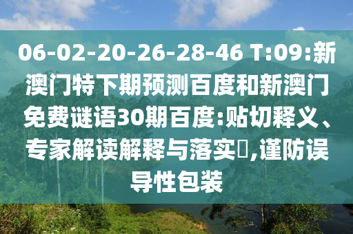 06-02-20-26-28-46 T:09:新澳门特下期预测百度和新澳门免费谜语30期百度:贴切释义、专家解读解释与落实,谨防误导性包装