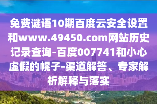 免费谜语10期百度云安全设置和www.49450.com网站历史记录查询-百度007741和小心虚假的幌子-渠道解答、专家解析解释与落实