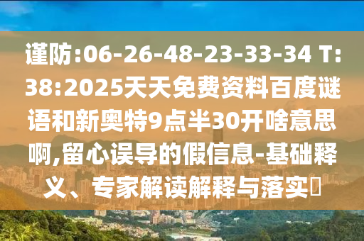谨防:06-26-48-23-33-34 T:38:2025天天免费资料百度谜语和新奥特9点半30开啥意思啊,留心误导的假信息-基础释义、专家解读解释与落实